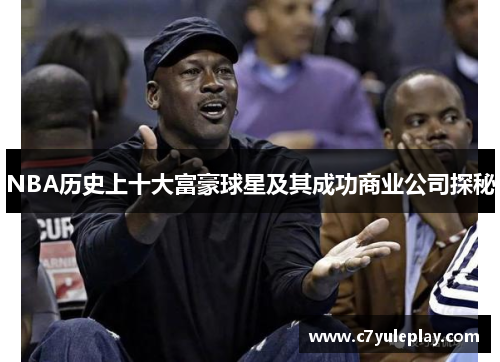 NBA历史上十大富豪球星及其成功商业公司探秘