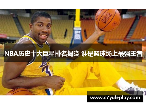 NBA历史十大巨星排名揭晓 谁是篮球场上最强王者