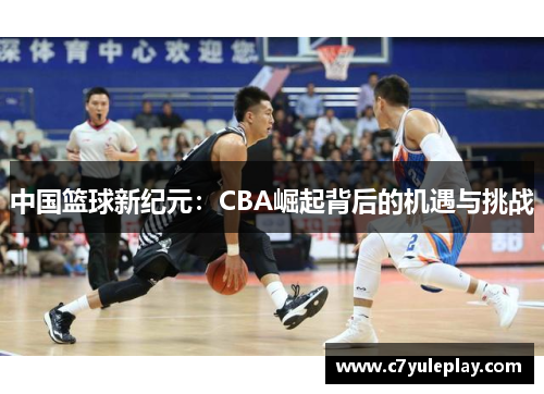 中国篮球新纪元：CBA崛起背后的机遇与挑战