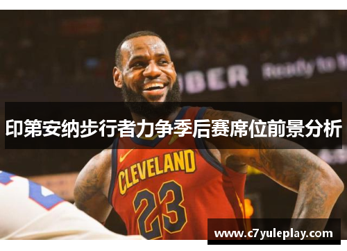 印第安纳步行者力争季后赛席位前景分析