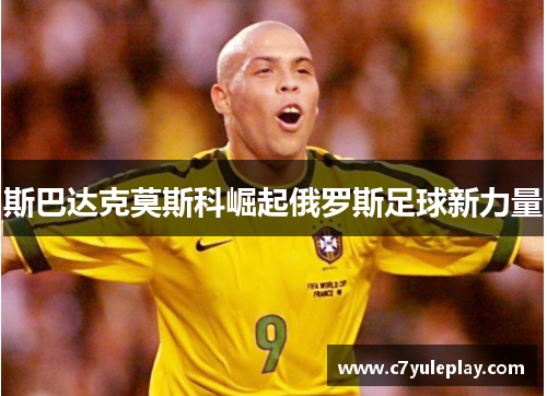 斯巴达克莫斯科崛起俄罗斯足球新力量