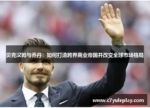 贝克汉姆与乔丹：如何打造跨界商业帝国并改变全球市场格局