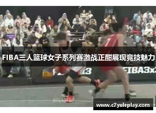 FIBA三人篮球女子系列赛激战正酣展现竞技魅力