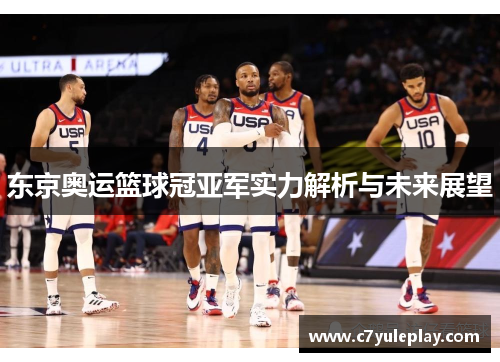 东京奥运篮球冠亚军实力解析与未来展望