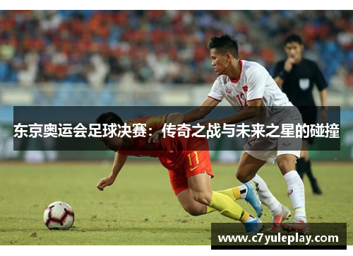 东京奥运会足球决赛：传奇之战与未来之星的碰撞